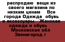 распродаю  вещи из своего магазина по низким ценам  - Все города Одежда, обувь и аксессуары » Женская одежда и обувь   . Московская обл.,Звенигород г.